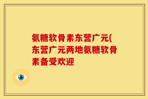 氨糖软骨素东营广元(东营广元两地氨糖软骨素备受欢迎