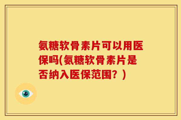 氨糖软骨素片可以用医保吗(氨糖软骨素片是否纳入医保范围？)