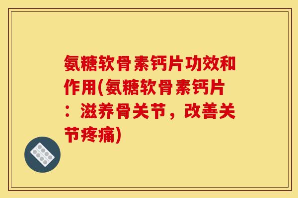 氨糖软骨素钙片功效和作用(氨糖软骨素钙片：滋养骨关节，改善关节疼痛)