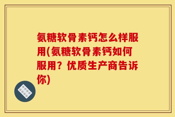 氨糖软骨素钙怎么样服用(氨糖软骨素钙如何服用？优质生产商告诉你)