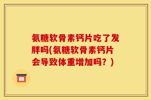 氨糖软骨素钙片吃了发胖吗(氨糖软骨素钙片会导致体重增加吗？)