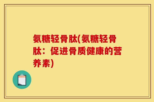 氨糖轻骨肽(氨糖轻骨肽:促进骨质健康的营养素) 氨糖轻骨肽(氨糖轻骨肽:促进骨质健康的营养素)