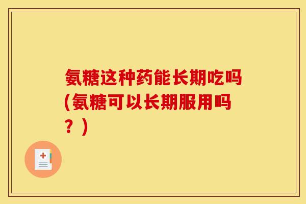氨糖这种药能长期吃吗(氨糖可以长期服用吗?) 氨糖这种药能长期吃吗(氨糖可以长期服用吗?)