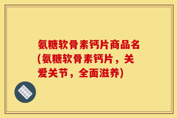 氨糖软骨素钙片商品名(氨糖软骨素钙片，关爱关节，全面滋养)