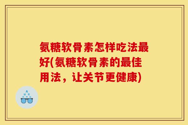 氨糖软骨素怎样吃法最好(氨糖软骨素的最佳用法，让关节更健康)