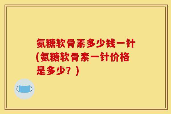 氨糖软骨素多少钱一针(氨糖软骨素一针价格是多少？)