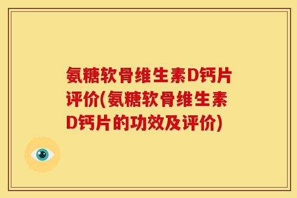 氨糖软骨维生素D钙片评价(氨糖软骨维生素D钙片的功效及评价)