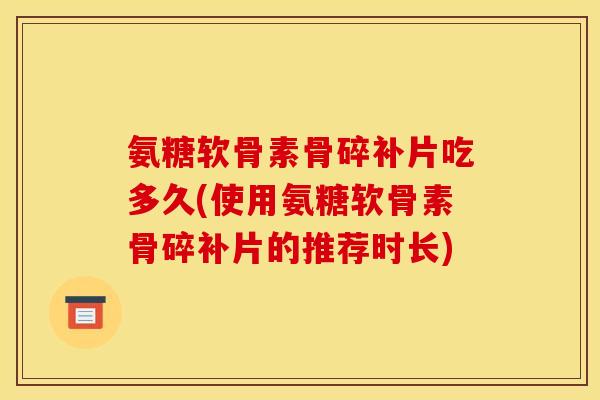 氨糖软骨素骨碎补片吃多久(使用氨糖软骨素骨碎补片的推荐时长)
