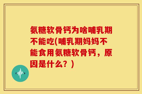 氨糖软骨钙为啥哺乳期不能吃(哺乳期妈妈不能食用氨糖软骨钙，原因是什么？)
