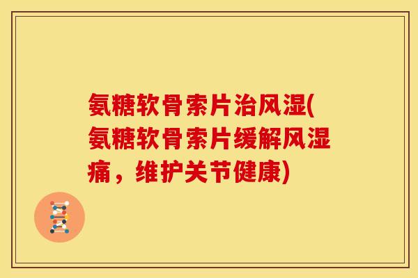 氨糖软骨索片治风湿(氨糖软骨索片缓解风湿痛，维护关节健康)