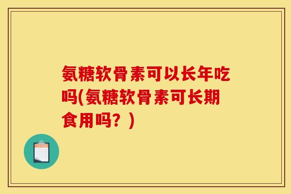 氨糖软骨素可以长年吃吗(氨糖软骨素可长期食用吗？)