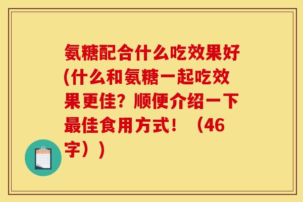 氨糖配合什么吃效果好(什么和氨糖一起吃效果更佳？顺便介绍一下最佳食用方式！（46字）)