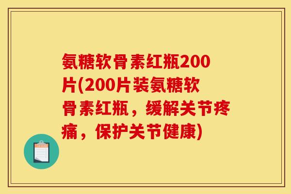 氨糖软骨素红瓶200片(200片装氨糖软骨素红瓶，缓解关节疼痛，保护关节健康)