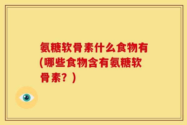 氨糖软骨素什么食物有(哪些食物含有氨糖软骨素？)