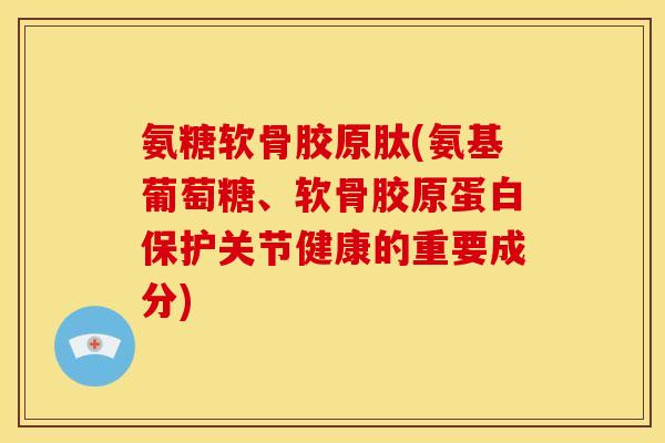氨糖软骨胶原肽(氨基葡萄糖、软骨胶原蛋白保护关节健康的重要成分)
