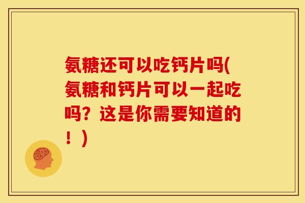 氨糖还可以吃钙片吗(氨糖和钙片可以一起吃吗？这是你需要知道的！)