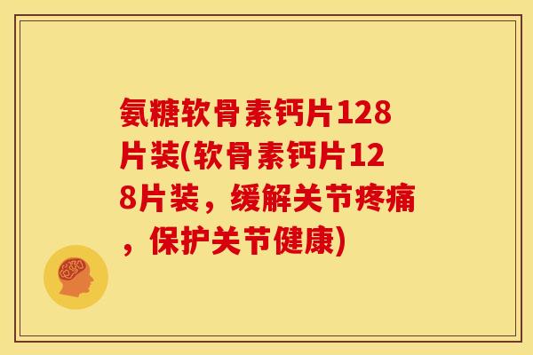 氨糖软骨素钙片128片装(软骨素钙片128片装,缓解关节,保护关节健康) 氨糖软骨素钙片128片装(软骨素钙片128片装,缓解关节,保护关节健康)