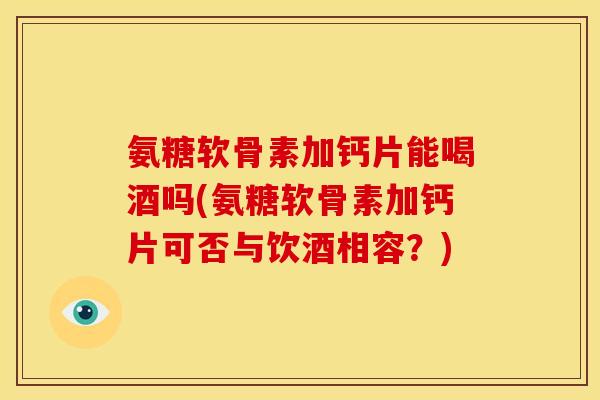 氨糖软骨素加钙片能喝酒吗(氨糖软骨素加钙片可否与饮酒相容?) 氨糖软骨素加钙片能喝酒吗(氨糖软骨素加钙片可否与饮酒相容?)