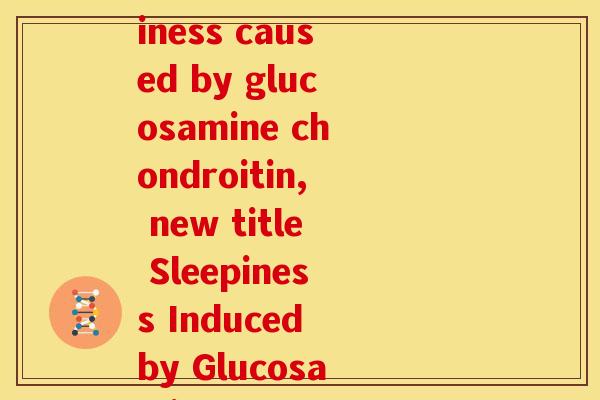 氨糖软骨素吃了嗜睡(Amid drowsiness caused by glucosamine chondroitin, new title Sleepiness Induced by Glucosamine Chondroitin.)