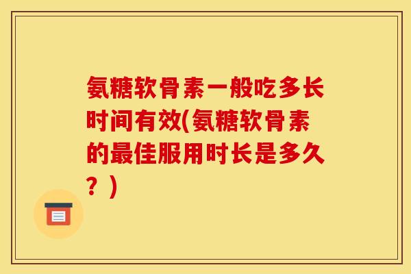 氨糖软骨素一般吃多长时间有效(氨糖软骨素的佳服用时长是多久?) 氨糖软骨素一般吃多长时间有效(氨糖软骨素的佳服用时长是多久?)