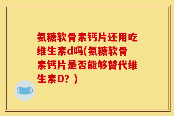 氨糖软骨素钙片还用吃维生素d吗(氨糖软骨素钙片是否能够替代维生素D？)