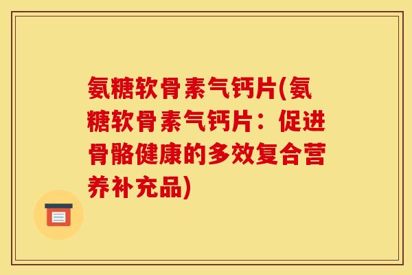 氨糖软骨素气钙片(氨糖软骨素气钙片：促进骨骼健康的多效复合营养补充品)