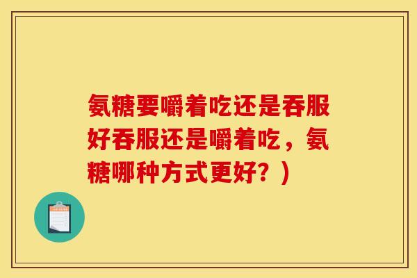 氨糖要嚼着吃还是吞服好吞服还是嚼着吃，氨糖哪种方式更好？)