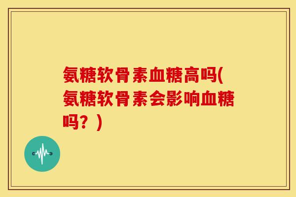氨糖软骨素血糖高吗(氨糖软骨素会影响血糖吗？)