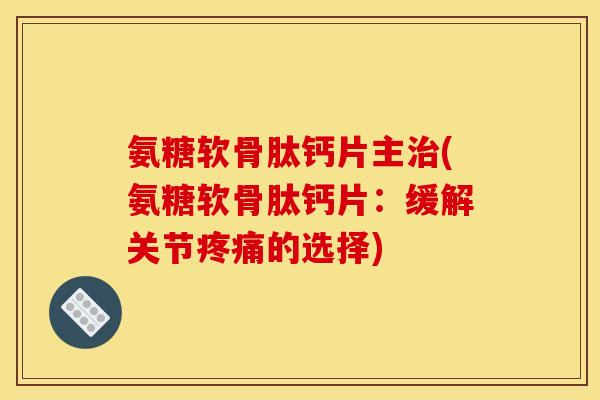 氨糖软骨肽钙片主(氨糖软骨肽钙片:缓解关节的选择) 氨糖软骨肽钙片主(氨糖软骨肽钙片:缓解关节的选择)