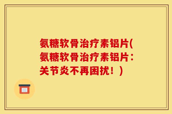 氨糖软骨治疗素铝片(氨糖软骨治疗素铝片：关节炎不再困扰！)