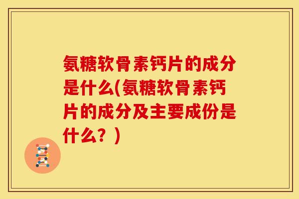 氨糖软骨素钙片的成分是什么(氨糖软骨素钙片的成分及主要成份是什么？)