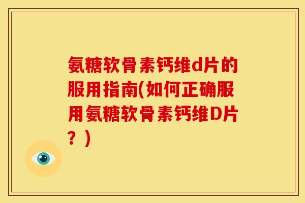 氨糖软骨素钙维d片的服用指南(如何正确服用氨糖软骨素钙维D片？)