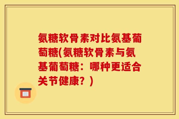 氨糖软骨素对比氨基葡萄糖(氨糖软骨素与氨基葡萄糖：哪种更适合关节健康？)
