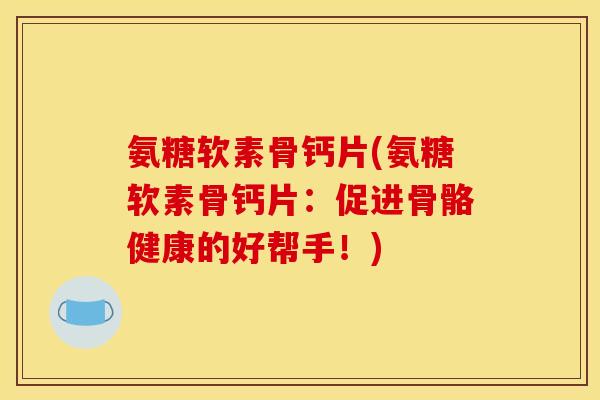 氨糖软素骨钙片(氨糖软素骨钙片：促进骨骼健康的好帮手！)