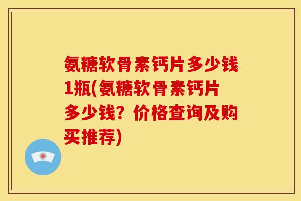 氨糖软骨素钙片多少钱1瓶(氨糖软骨素钙片多少钱？价格查询及购买推荐)