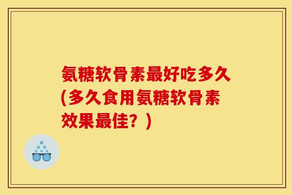 氨糖软骨素好吃多久(多久食用氨糖软骨素效果佳？)