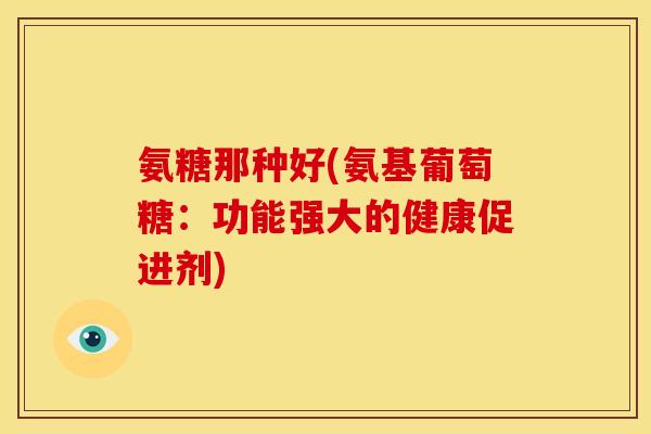 氨糖那种好(氨基葡萄糖：功能强大的健康促进剂)