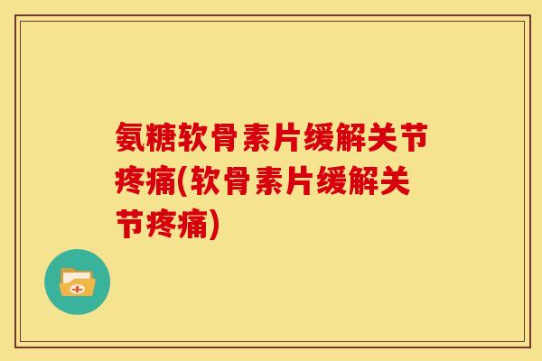 氨糖软骨素片缓解关节疼痛(软骨素片缓解关节疼痛)