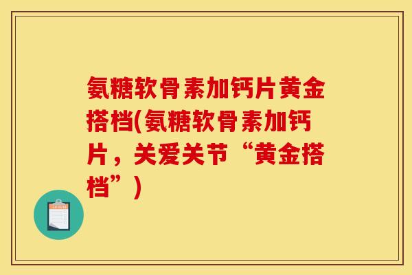 氨糖软骨素加钙片黄金搭档(氨糖软骨素加钙片，关爱关节“黄金搭档”)