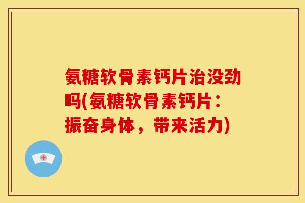 氨糖软骨素钙片没劲吗(氨糖软骨素钙片：振奋身体，带来活力)