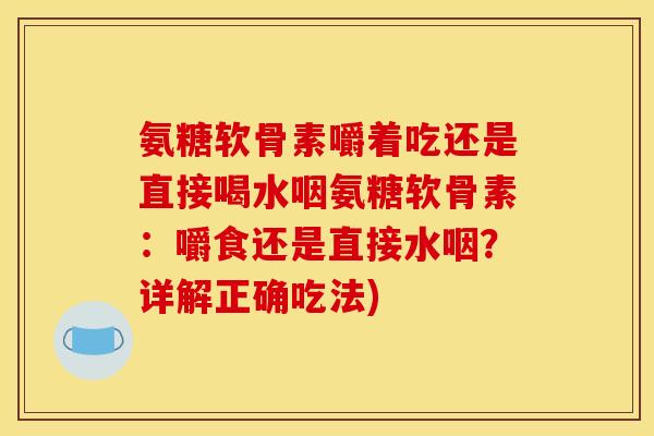 氨糖软骨素嚼着吃还是直接喝水咽氨糖软骨素：嚼食还是直接水咽？详解正确吃法)
