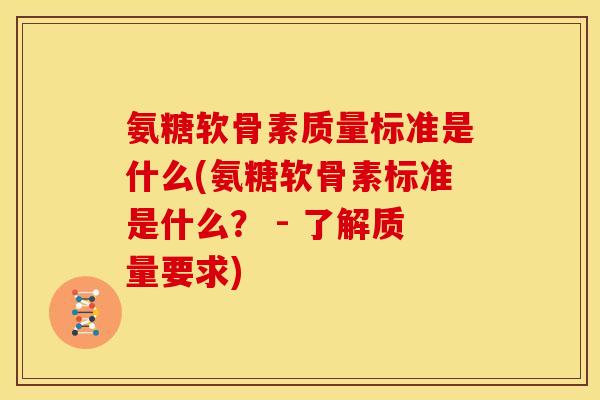 氨糖软骨素质量标准是什么(氨糖软骨素标准是什么？ - 了解质量要求)