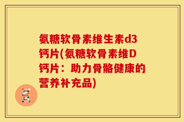氨糖软骨素维生素d3钙片(氨糖软骨素维D钙片：助力骨骼健康的营养补充品)