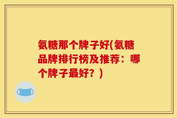 氨糖那个牌子好(氨糖品牌排行榜及推荐：哪个牌子好？)