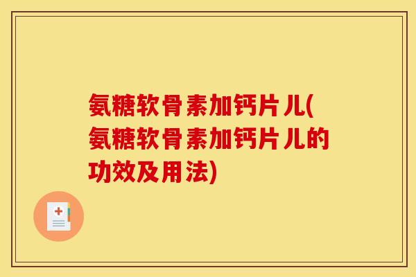 氨糖软骨素加钙片儿(氨糖软骨素加钙片儿的功效及用法)
