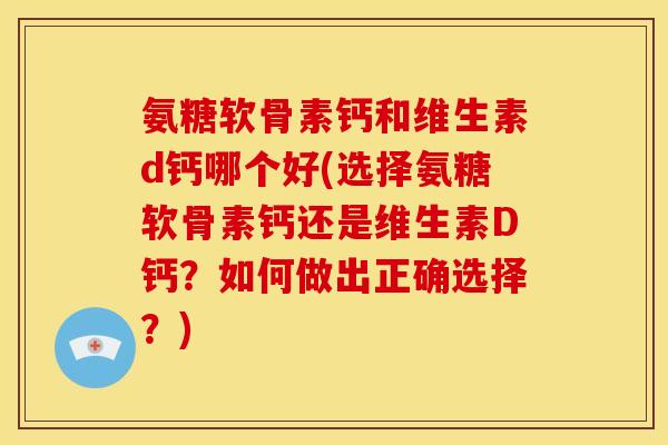 氨糖软骨素钙和维生素d钙哪个好(选择氨糖软骨素钙还是维生素D钙？如何做出正确选择？)