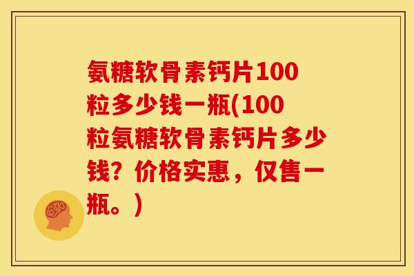 氨糖软骨素钙片100粒多少钱一瓶(100粒氨糖软骨素钙片多少钱？价格实惠，仅售一瓶。)