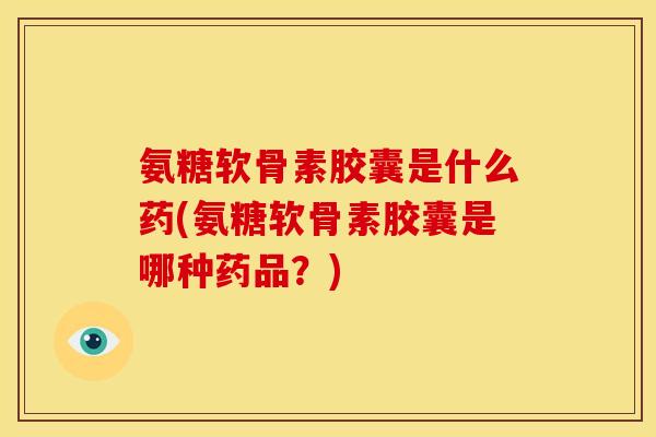 氨糖软骨素胶囊是什么药(氨糖软骨素胶囊是哪种药品？)