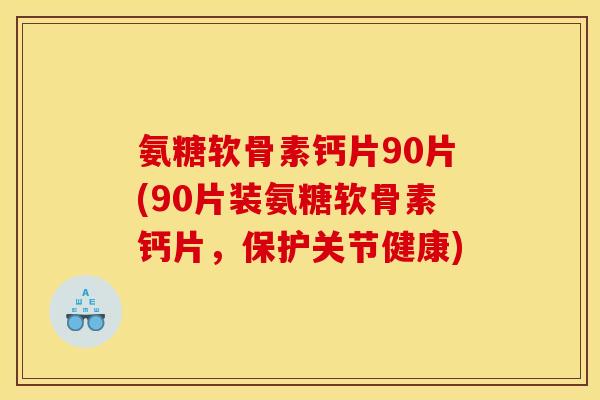 氨糖软骨素钙片90片(90片装氨糖软骨素钙片，保护关节健康)