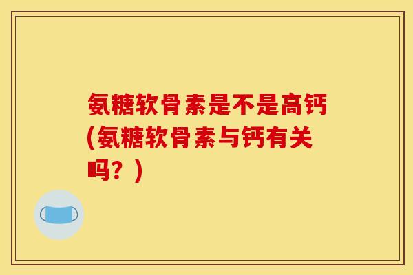 氨糖软骨素是不是高钙(氨糖软骨素与钙有关吗？)